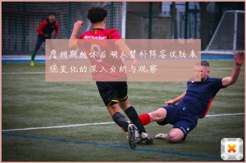 詹姆斯轮休后湖人替补阵容攻防表现变化的深入分析与观察