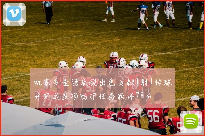 凯塞多全场表现出色贡献1射1传球并完成多项防守任务获评78分