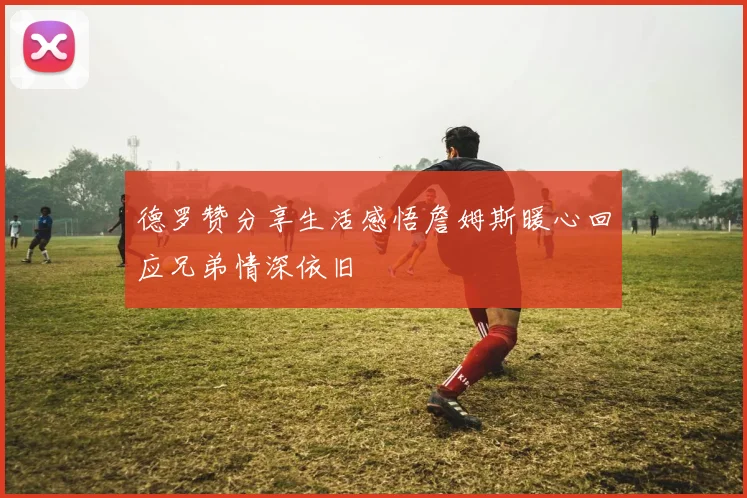 德罗赞分享生活感悟詹姆斯暖心回应兄弟情深依旧