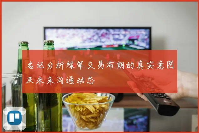 名记分析绿军交易布朗的真实意图及未来沟通动态