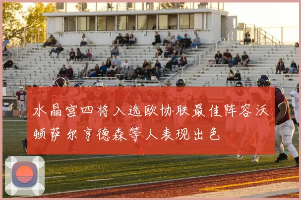 水晶宫四将入选欧协联最佳阵容沃顿萨尔亨德森等人表现出色