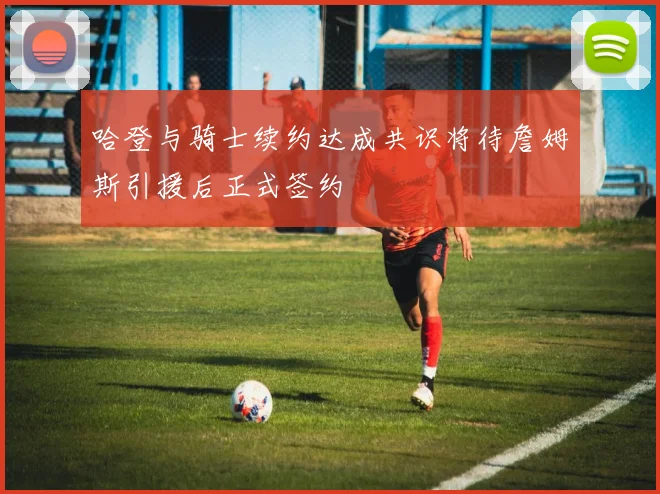 哈登与骑士续约达成共识将待詹姆斯引援后正式签约