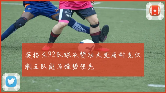 英格兰92队球衣赞助大变局耐克仅剩五队彪马强势领先