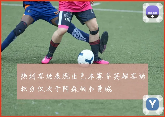 热刺客场表现出色本赛季英超客场积分仅次于阿森纳和曼城
