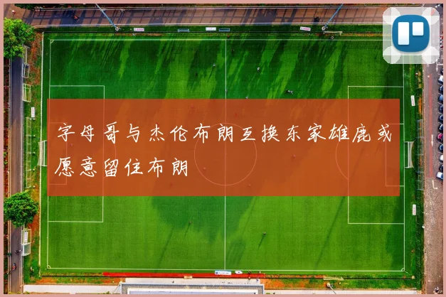 字母哥与杰伦布朗互换东家雄鹿或愿意留住布朗
