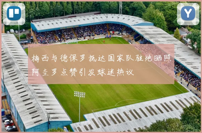 梅西与德保罗抵达国家队驻地晒照阿圭罗点赞引发球迷热议