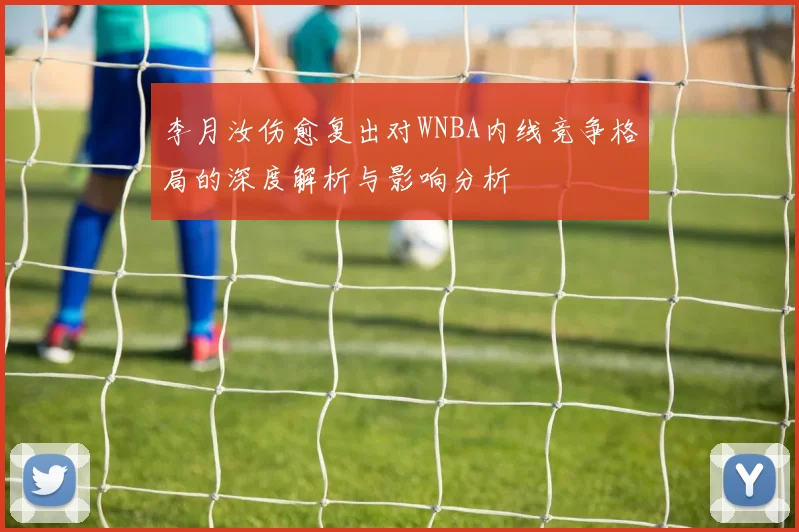 李月汝伤愈复出对WNBA内线竞争格局的深度解析与影响分析
