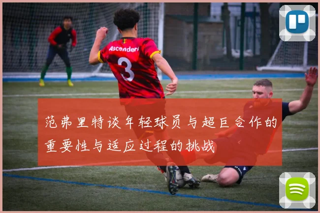 范弗里特谈年轻球员与超巨合作的重要性与适应过程的挑战
