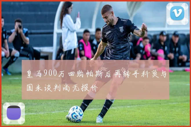 皇马900万回购帕斯后再转手科莫与国米谈判尚无报价