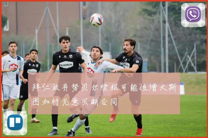 拜仁放弃努贝尔续租可能性增大斯图加特无意买断合同
