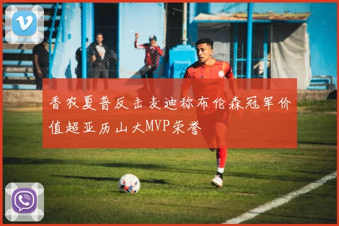 香农夏普反击麦迪称布伦森冠军价值超亚历山大MVP荣誉