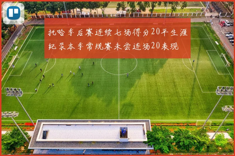 托哈季后赛连续七场得分20平生涯纪录本季常规赛未尝连场20表现