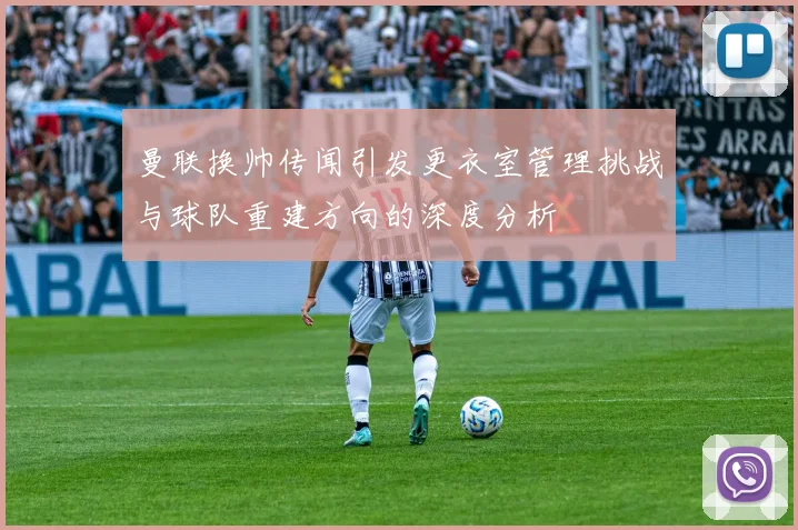 曼联换帅传闻引发更衣室管理挑战与球队重建方向的深度分析