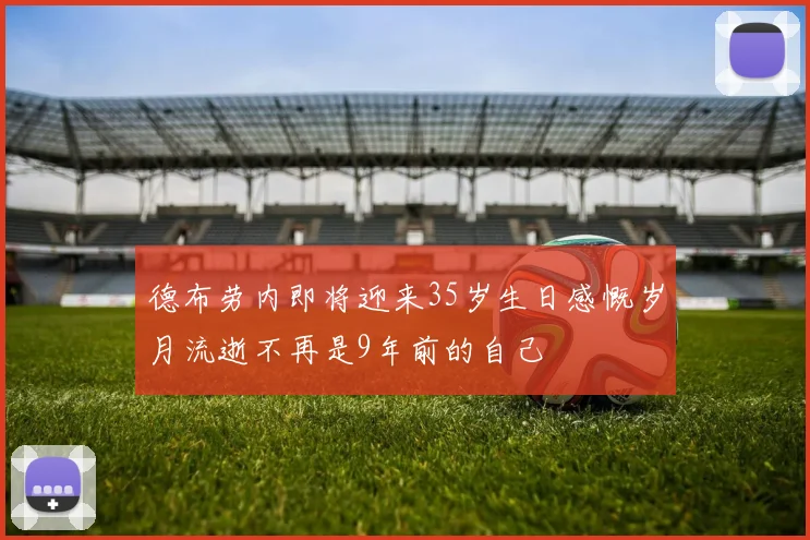 德布劳内即将迎来35岁生日感慨岁月流逝不再是9年前的自己