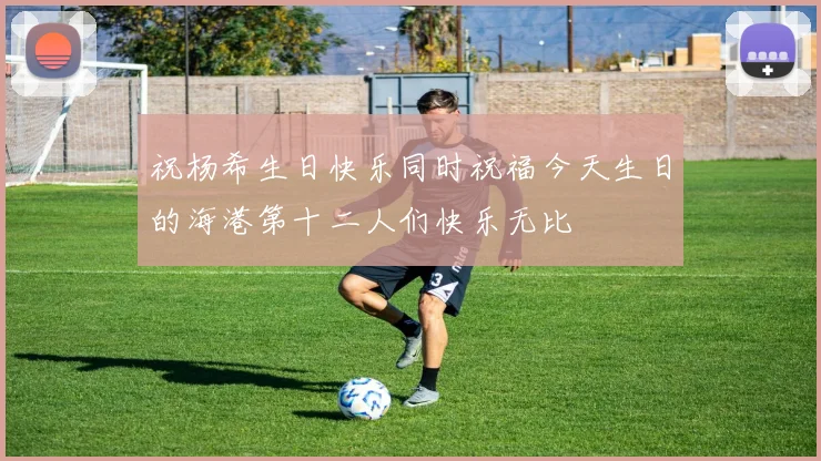 祝杨希生日快乐同时祝福今天生日的海港第十二人们快乐无比