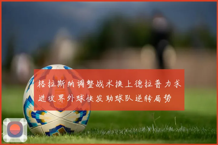 格拉斯纳调整战术换上德拉普力求进攻界外球快发助球队逆转局势