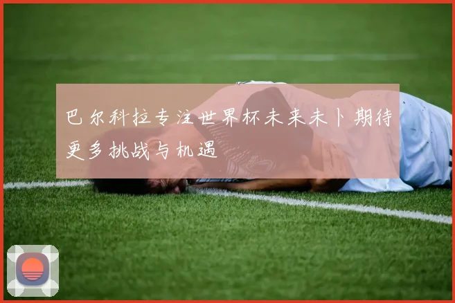 巴尔科拉专注世界杯未来未卜期待更多挑战与机遇