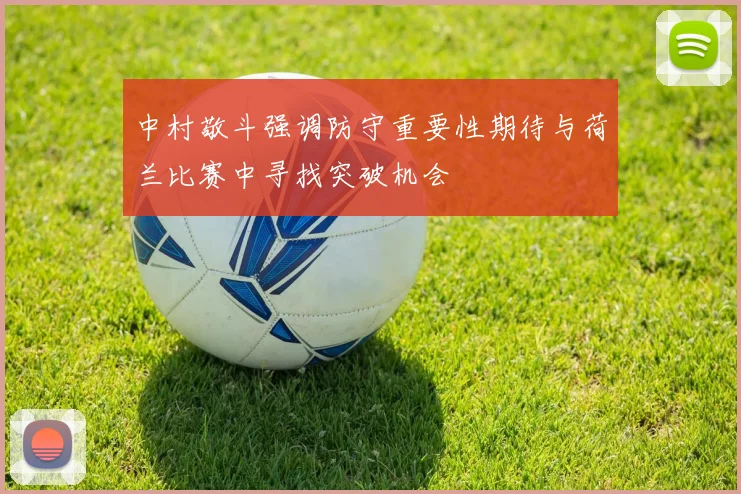 中村敬斗强调防守重要性期待与荷兰比赛中寻找突破机会