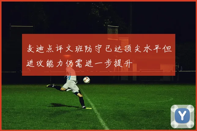 麦迪点评文班防守已达顶尖水平但进攻能力仍需进一步提升