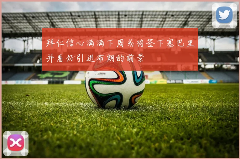 拜仁信心满满下周或将签下塞巴里并看好引进布朗的前景
