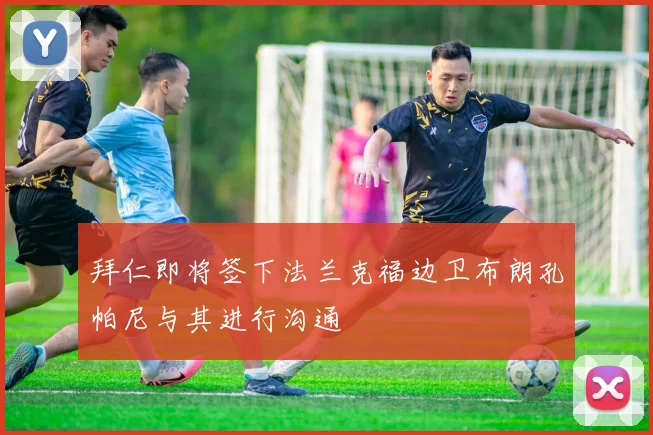 拜仁即将签下法兰克福边卫布朗孔帕尼与其进行沟通