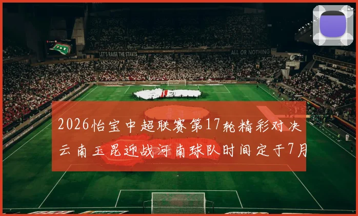 2026怡宝中超联赛第17轮精彩对决云南玉昆迎战河南球队时间定于7月3日晚上20点
