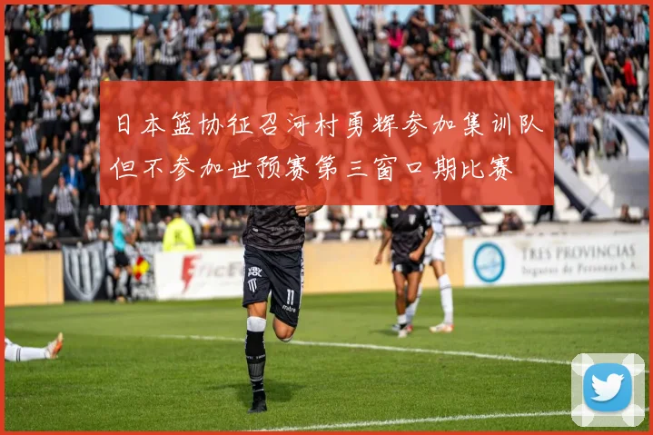 日本篮协征召河村勇辉参加集训队但不参加世预赛第三窗口期比赛
