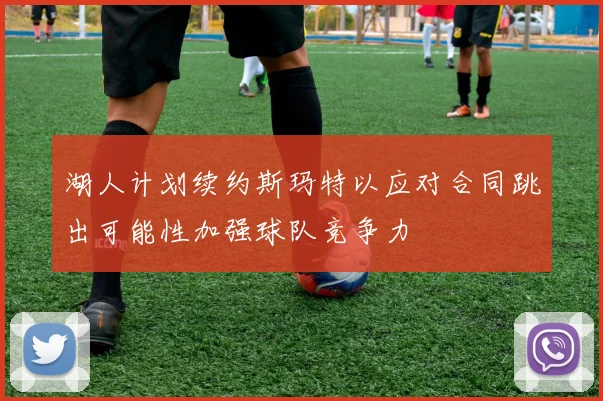 湖人计划续约斯玛特以应对合同跳出可能性加强球队竞争力